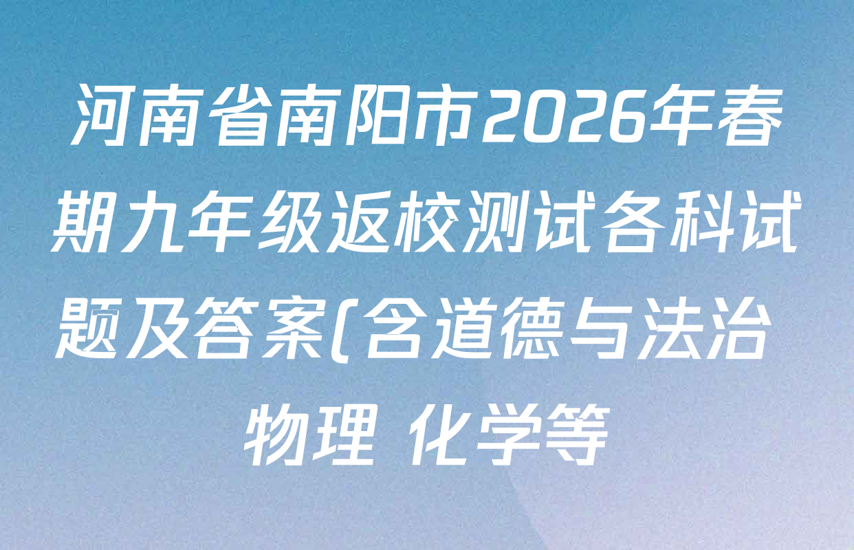 河南省南阳市2026年春期九年级返校测试各科试题及答案(含道德与法治 物理 化学等) 河南省南阳市2026年春期九年级返校测试各科试题及答案(含道德与法治 物理 化学等)